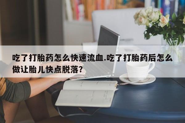 网上哪里有卖打胎药的联系方式吃了打胎药怎么快速流血.吃了打胎药后怎么做让胎儿快点脱落？