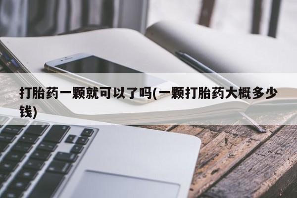 网上哪里有卖打胎药的联系方式打胎药一颗就可以了吗(一颗打胎药大概多少钱)