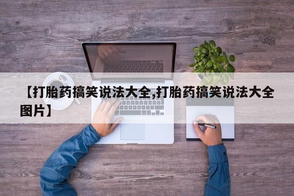 网上哪里有卖打胎药的联系方式【打胎药搞笑说法大全,打胎药搞笑说法大全图片】