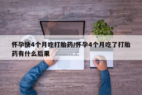 网上哪里有卖打胎药的联系方式怀孕快4个月吃打胎药/怀孕4个月吃了打胎药有什么后果