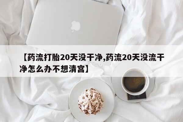 网上哪里有卖打胎药的联系方式【药流打胎20天没干净,药流20天没流干净怎么办不想清宫】