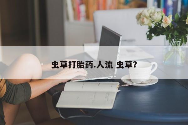 网上哪里有卖打胎药的联系方式虫草打胎药.人流 虫草？
