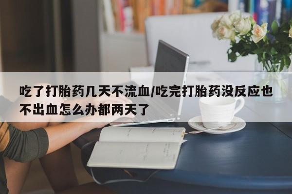 网上哪里有卖打胎药的联系方式吃了打胎药几天不流血/吃完打胎药没反应也不出血怎么办都两天了