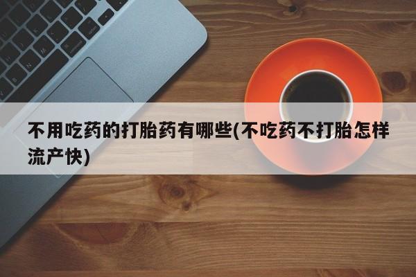 网上哪里有卖打胎药的联系方式不用吃药的打胎药有哪些(不吃药不打胎怎样流产快)