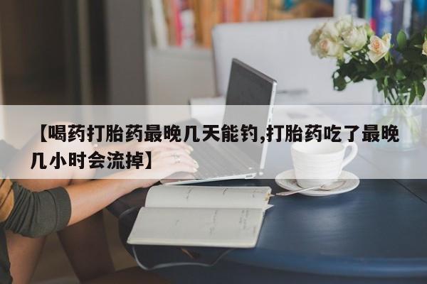 网上哪里有卖打胎药的联系方式【喝药打胎药最晚几天能钓,打胎药吃了最晚几小时会流掉】