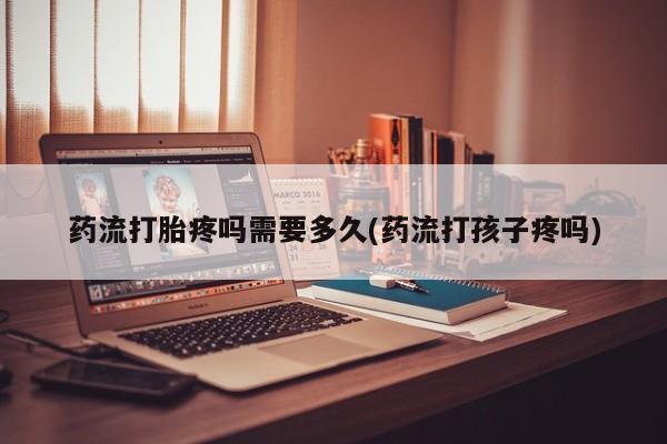 网上哪里有卖打胎药的联系方式药流打胎疼吗需要多久(药流打孩子疼吗)