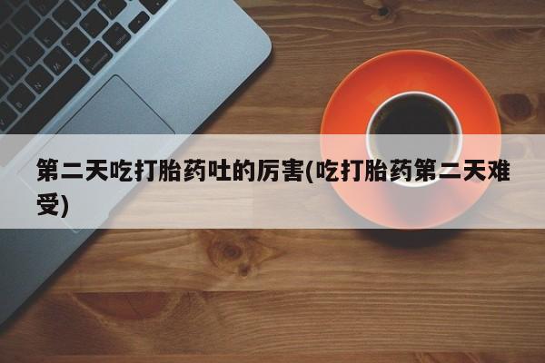 网上哪里有卖打胎药的联系方式第二天吃打胎药吐的厉害(吃打胎药第二天难受)
