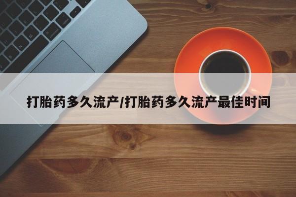 网上哪里有卖打胎药的联系方式打胎药多久流产/打胎药多久流产最佳时间