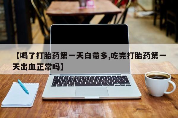 网上哪里有卖打胎药的联系方式【喝了打胎药第一天白带多,吃完打胎药第一天出血正常吗】