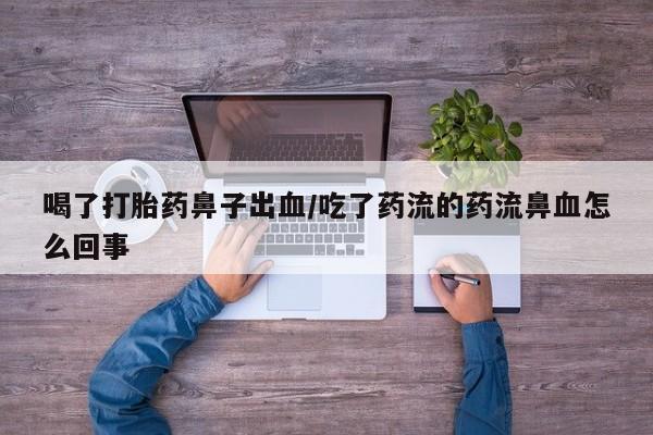 网上哪里有卖打胎药的联系方式喝了打胎药鼻子出血/吃了药流的药流鼻血怎么回事