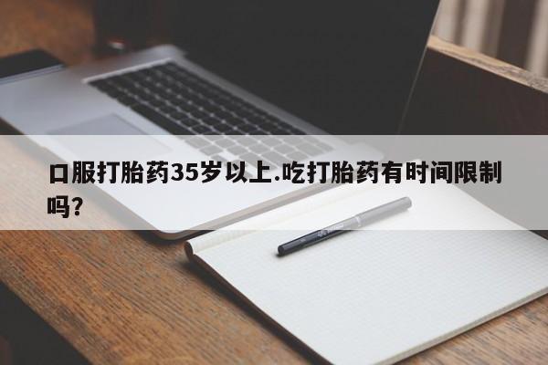 网上哪里有卖打胎药的联系方式口服打胎药35岁以上.吃打胎药有时间限制吗？