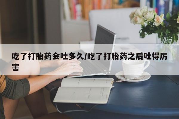网上哪里有卖打胎药的联系方式吃了打胎药会吐多久/吃了打胎药之后吐得厉害