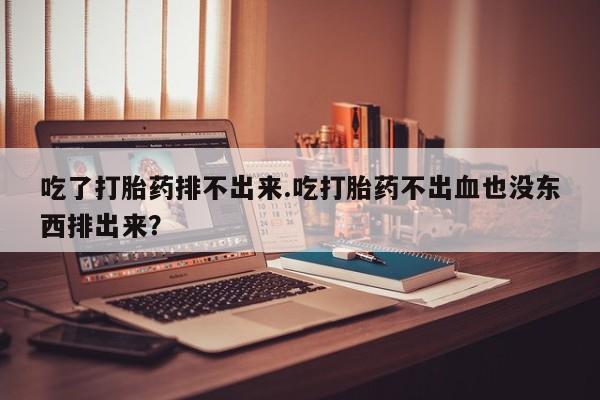 网上哪里有卖打胎药的联系方式吃了打胎药排不出来.吃打胎药不出血也没东西排出来？
