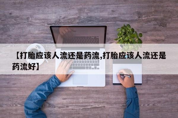 网上哪里有卖打胎药的联系方式【打胎应该人流还是药流,打胎应该人流还是药流好】