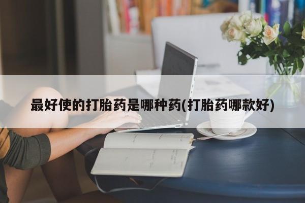 网上哪里有卖打胎药的联系方式最好使的打胎药是哪种药(打胎药哪款好)