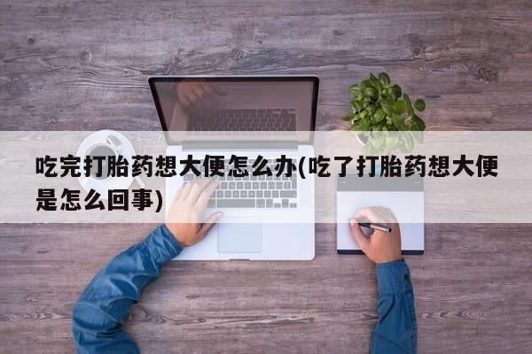 网上哪里有卖打胎药的联系方式吃完打胎药想大便怎么办(吃了打胎药想大便是怎么回事)