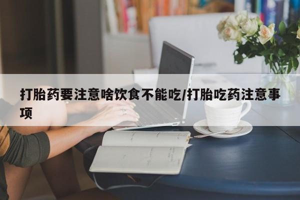 网上哪里有卖打胎药的联系方式打胎药要注意啥饮食不能吃/打胎吃药注意事项