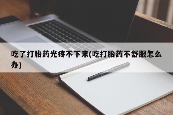 网上哪里有卖打胎药的联系方式吃了打胎药光疼不下来(吃打胎药不舒服怎么办)
