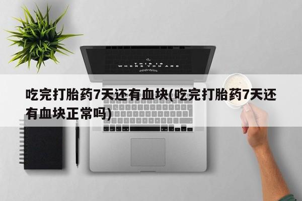 网上哪里有卖打胎药的联系方式吃完打胎药7天还有血块(吃完打胎药7天还有血块正常吗)