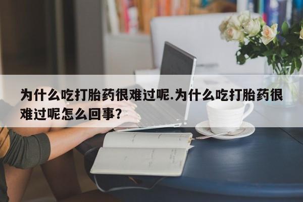 网上哪里有卖打胎药的联系方式为什么吃打胎药很难过呢.为什么吃打胎药很难过呢怎么回事？