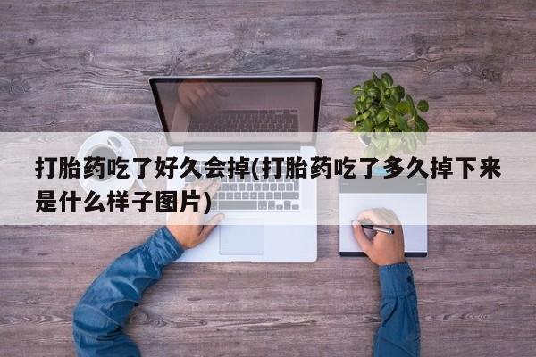 网上哪里有卖打胎药的联系方式打胎药吃了好久会掉(打胎药吃了多久掉下来是什么样子图片)
