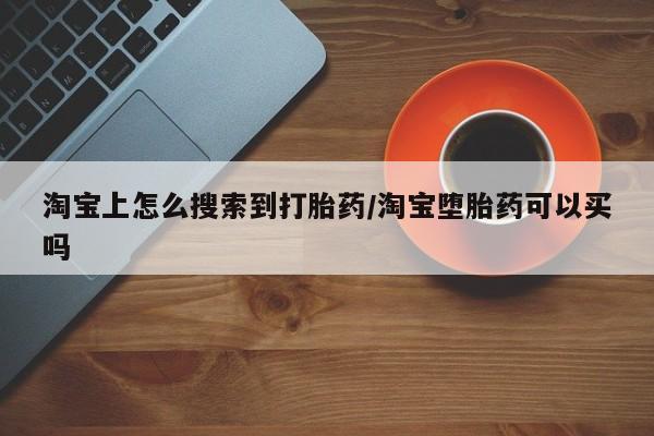 网上哪里有卖打胎药的联系方式淘宝上怎么搜索到打胎药/淘宝堕胎药可以买吗