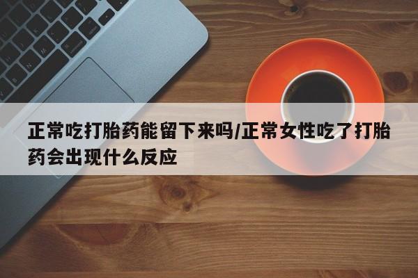 网上哪里有卖打胎药的联系方式正常吃打胎药能留下来吗/正常女性吃了打胎药会出现什么反应