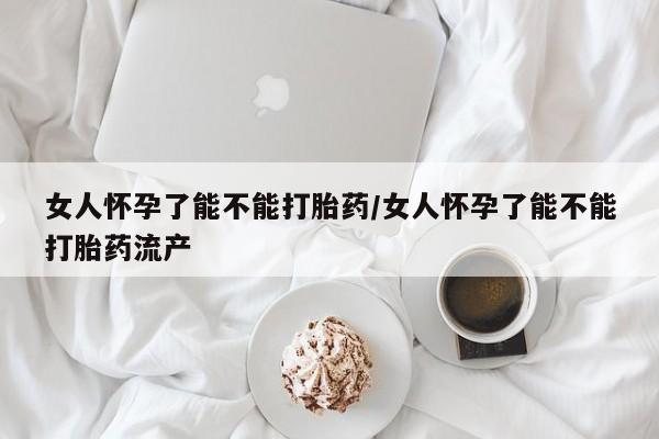 网上哪里有卖打胎药的联系方式女人怀孕了能不能打胎药/女人怀孕了能不能打胎药流产