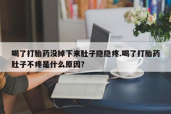 网上哪里有卖打胎药的联系方式喝了打胎药没掉下来肚子隐隐疼.喝了打胎药肚子不疼是什么原因？