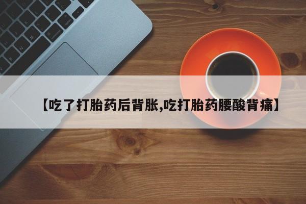 网上哪里有卖打胎药的联系方式【吃了打胎药后背胀,吃打胎药腰酸背痛】