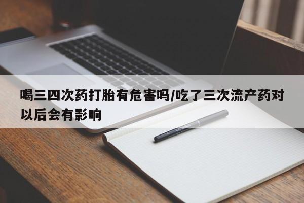 网上哪里有卖打胎药的联系方式喝三四次药打胎有危害吗/吃了三次流产药对以后会有影响