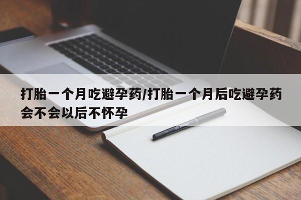 网上哪里有卖打胎药的联系方式打胎一个月吃避孕药/打胎一个月后吃避孕药会不会以后不怀孕