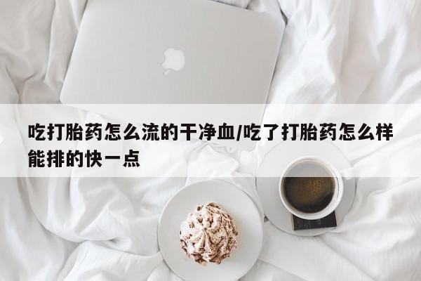 网上哪里有卖打胎药的联系方式吃打胎药怎么流的干净血/吃了打胎药怎么样能排的快一点