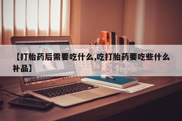网上哪里有卖打胎药的联系方式【打胎药后需要吃什么,吃打胎药要吃些什么补品】