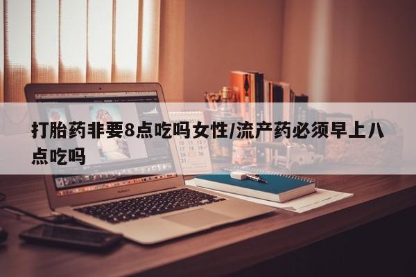 网上哪里有卖打胎药的联系方式打胎药非要8点吃吗女性/流产药必须早上八点吃吗