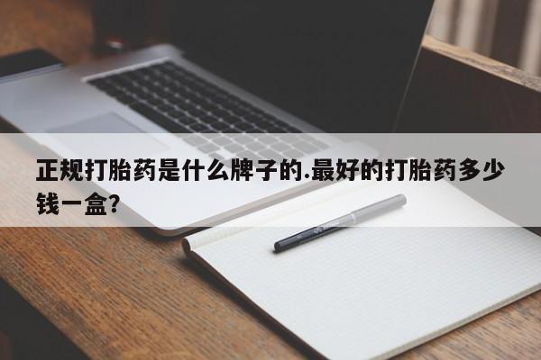 网上哪里有卖打胎药的联系方式正规打胎药是什么牌子的.最好的打胎药多少钱一盒？