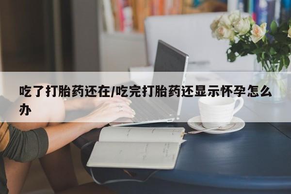 网上哪里有卖打胎药的联系方式吃了打胎药还在/吃完打胎药还显示怀孕怎么办
