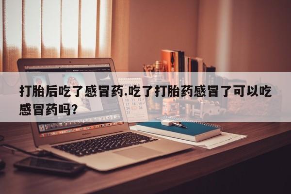 网上哪里有卖打胎药的联系方式打胎后吃了感冒药.吃了打胎药感冒了可以吃感冒药吗？