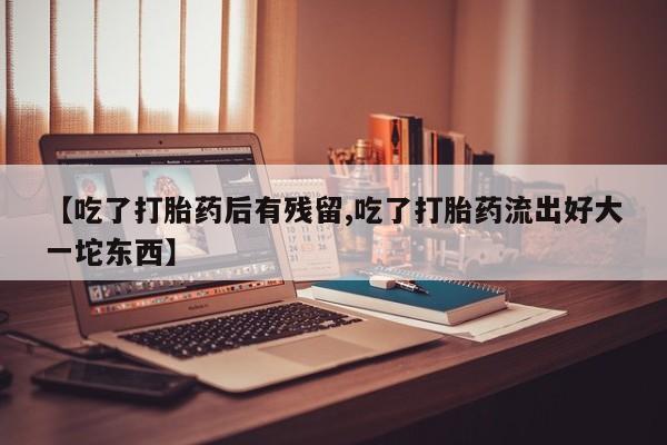 网上哪里有卖打胎药的联系方式【吃了打胎药后有残留,吃了打胎药流出好大一坨东西】
