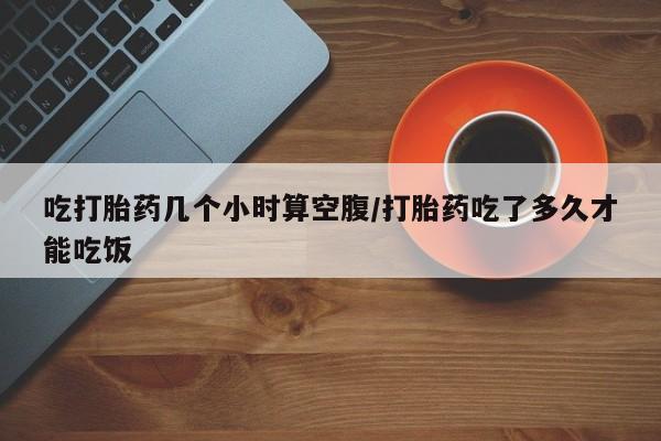 网上哪里有卖打胎药的联系方式吃打胎药几个小时算空腹/打胎药吃了多久才能吃饭