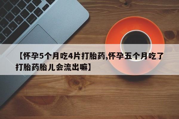 网上哪里有卖打胎药的联系方式【怀孕5个月吃4片打胎药,怀孕五个月吃了打胎药胎儿会流出嘛】