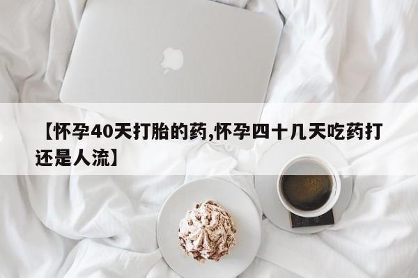 网上哪里有卖打胎药的联系方式【怀孕40天打胎的药,怀孕四十几天吃药打还是人流】