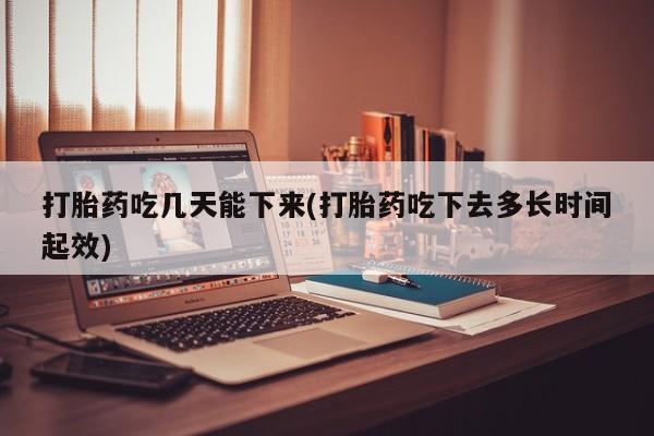 网上哪里有卖打胎药的联系方式打胎药吃几天能下来(打胎药吃下去多长时间起效)
