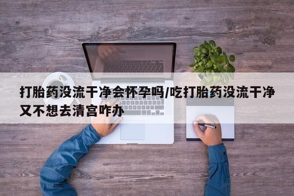 网上哪里有卖打胎药的联系方式打胎药没流干净会怀孕吗/吃打胎药没流干净又不想去清宫咋办