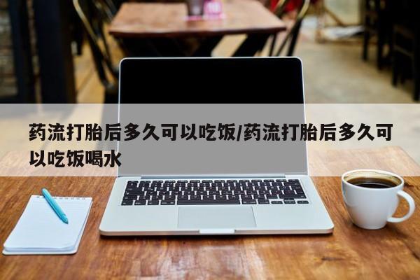 网上哪里有卖打胎药的联系方式药流打胎后多久可以吃饭/药流打胎后多久可以吃饭喝水