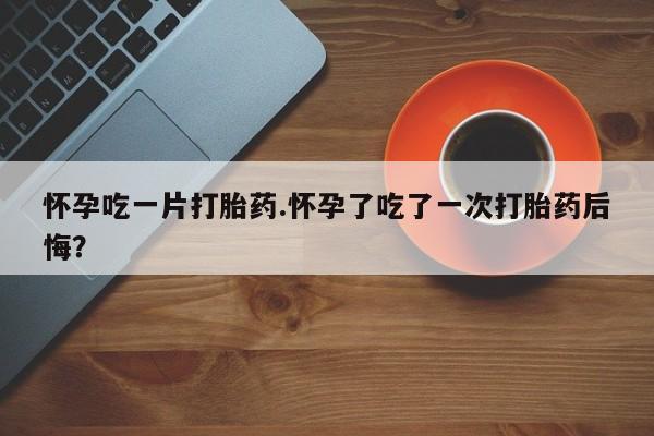 网上哪里有卖打胎药的联系方式怀孕吃一片打胎药.怀孕了吃了一次打胎药后悔？