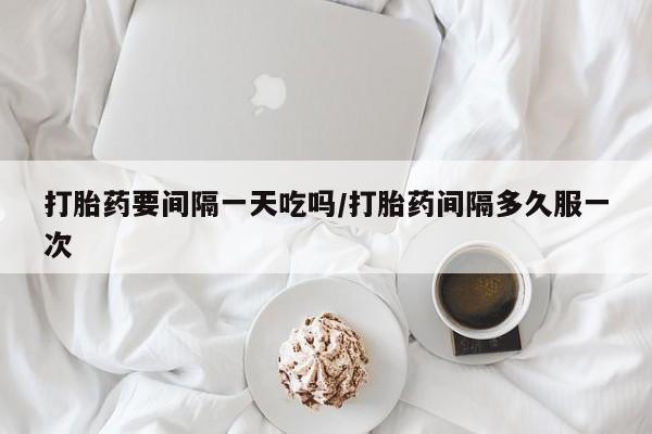 网上哪里有卖打胎药的联系方式打胎药要间隔一天吃吗/打胎药间隔多久服一次