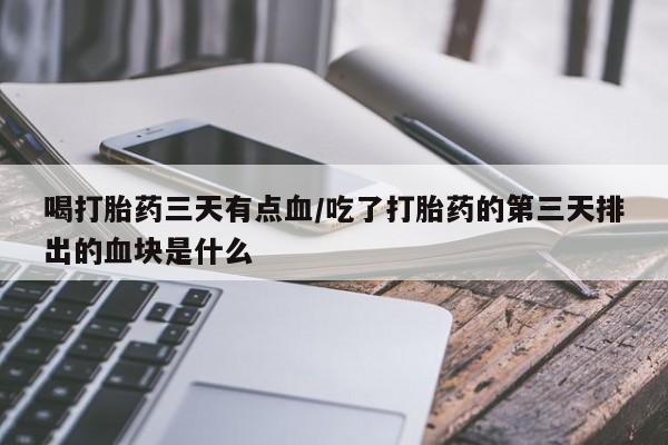 网上哪里有卖打胎药的联系方式喝打胎药三天有点血/吃了打胎药的第三天排出的血块是什么