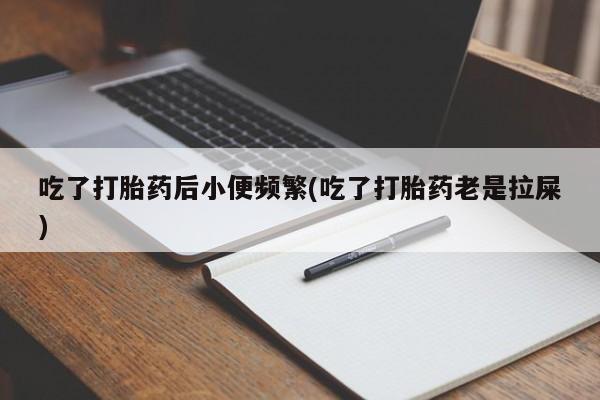 网上哪里有卖打胎药的联系方式吃了打胎药后小便频繁(吃了打胎药老是拉屎)