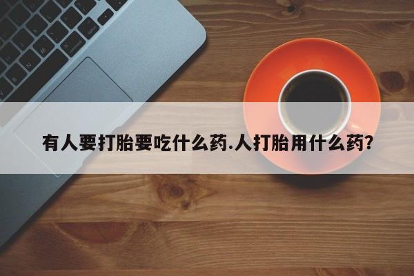网上哪里有卖打胎药的联系方式有人要打胎要吃什么药.人打胎用什么药？